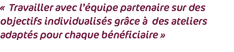 « Travailler avec l’équipe partenaire sur des objectifs individualisés grâce à des ateliers adaptés pour chaque bénéficiaire »